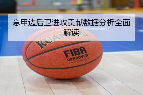 意甲边后卫进攻贡献数据分析全面解读
