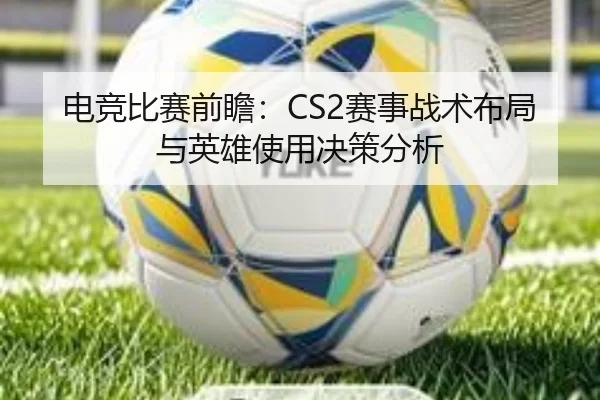 电竞比赛前瞻：CS2赛事战术布局与英雄使用决策分析
