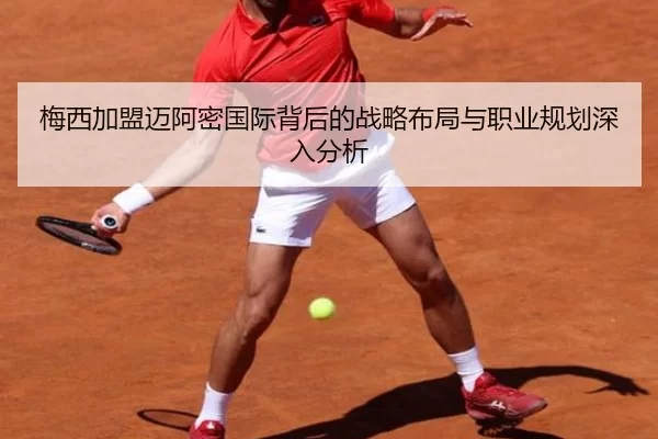 梅西加盟迈阿密国际背后的战略布局与职业规划深入分析