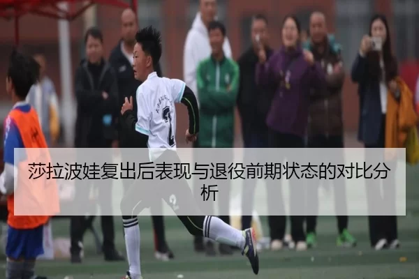 莎拉波娃复出后表现与退役前期状态的对比分析